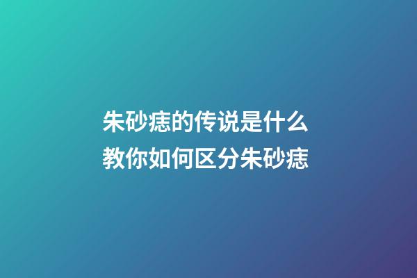 朱砂痣的传说是什么 教你如何区分朱砂痣